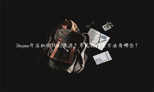 Shopee開店如何找到貨源？常見的進貨方法有哪些？