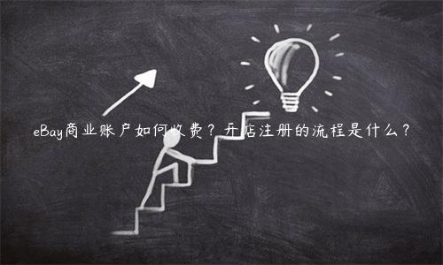 eBay商業賬戶如何收費？開店注冊的流程是什么？