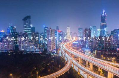 唯品會(huì)海外自營(yíng)是從哪里發(fā)貨的？下單后多久發(fā)貨？
