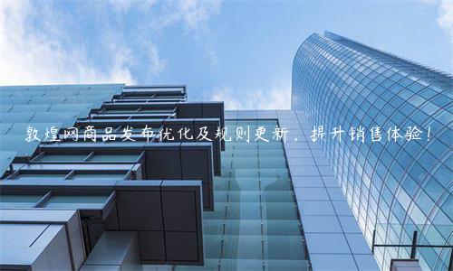 敦煌網商品發布優化及規則更新，提升銷售體驗！
