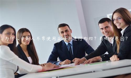 為什么中國人不常使用亞馬遜進行購物？有哪些原因？