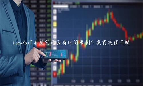 Lazada訂單發貨是否有時間限制？發貨流程詳解