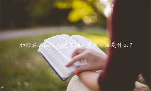 如何在shopee上創(chuàng)建店鋪？具體方法是什么？