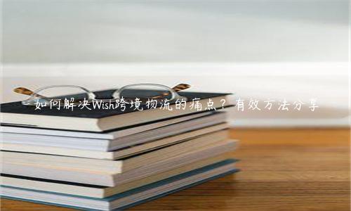 如何解決Wish跨境物流的痛點？有效方法分享