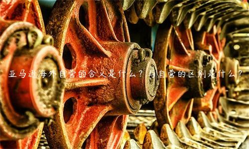 亞馬遜海外自營的含義是什么？與自營的區別是什么？