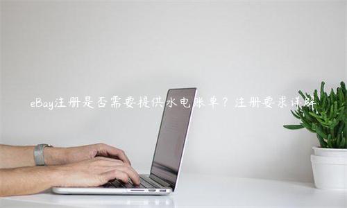 eBay注冊(cè)是否需要提供水電賬單？注冊(cè)要求詳解