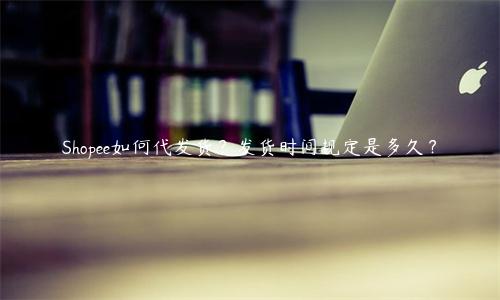 Shopee如何代發貨？發貨時間規定是多久？
