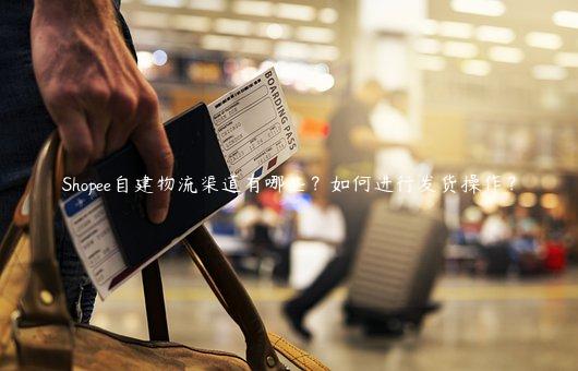 Shopee自建物流渠道有哪些？如何進行發貨操作？
