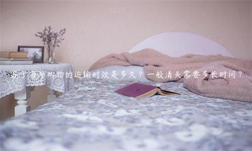 蘇寧海外購(gòu)物的運(yùn)輸時(shí)效是多久？一般清關(guān)需要多長(zhǎng)時(shí)間？
