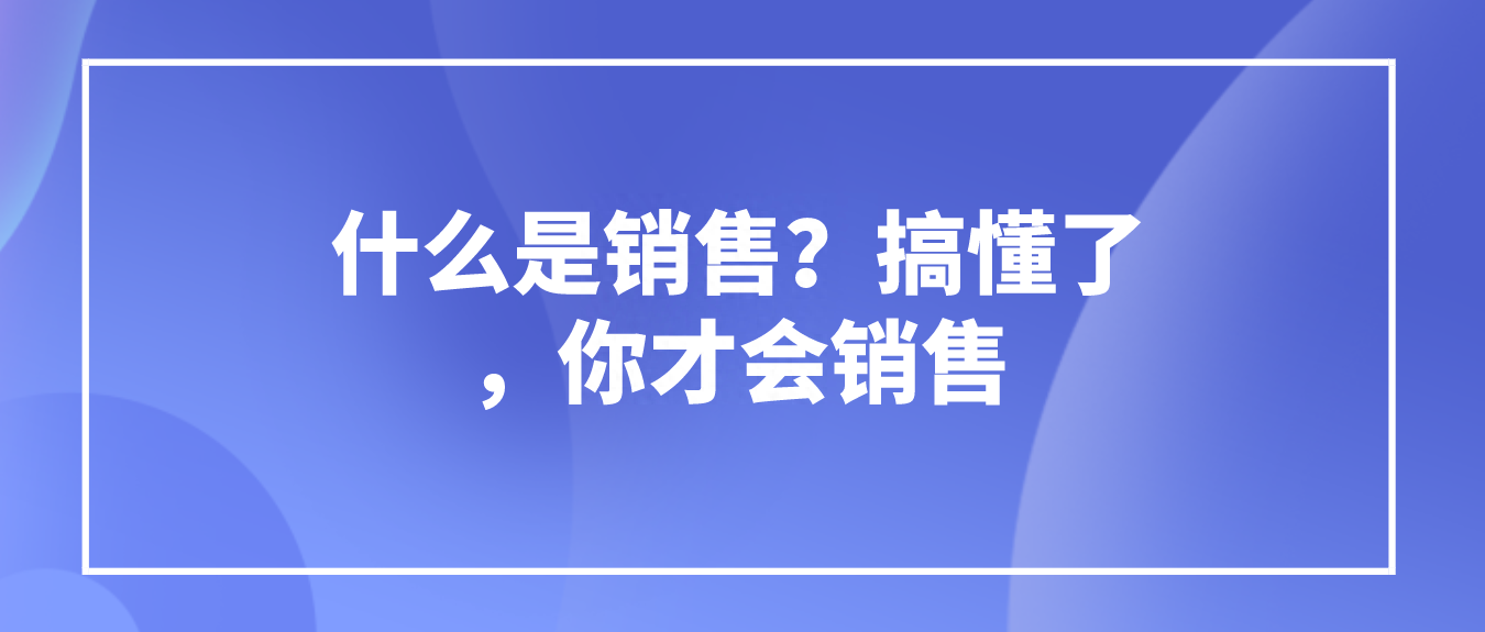 銷售的定義是什么？怎么才能做好銷售？