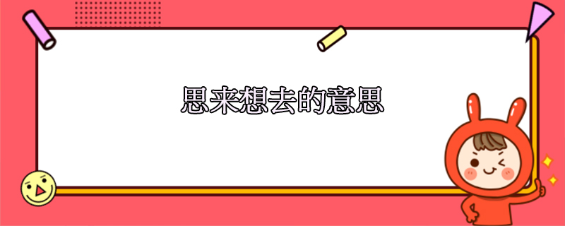 思來想去是什么意思，是成語嗎，怎么造句？